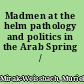 Madmen at the helm pathology and politics in the Arab Spring /