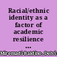 Racial/ethnic identity as a factor of academic resilience for female black and hispanic undergraduate students at a prodominitiley [sic] white institution /