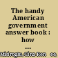 The handy American government answer book : how Washington, politics, and elections work  /