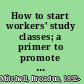 How to start workers' study classes; a primer to promote workers' education,