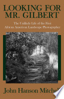 Looking for Mr. Gilbert : the unlikely life of the first African American landscape photographer /