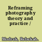 Reframing photography theory and practice /