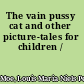 The vain pussy cat and other picture-tales for children /