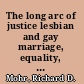 The long arc of justice lesbian and gay marriage, equality, and rights /