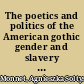 The poetics and politics of the American gothic gender and slavery in nineteenth-century American literature /