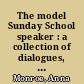 The model Sunday School speaker : a collection of dialogues, addresses, and miscellaneous pieces for exhibitions, monthly concerts, anniversaries, etc. /