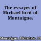 The essayes of Michael lord of Montaigne.