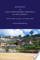 The politics of local participatory democracy in Latin America : institutions, actors, and interactions /