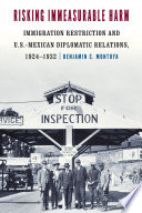 Risking Immeasurable Harm Immigration Restriction and U.S.-Mexican Diplomatic Relations, 1924–1932 /