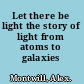 Let there be light the story of light from atoms to galaxies /