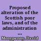 Proposed alteration of the Scottish poor laws, and of the administration thereof : as stated by Dr. Alison, in his "Observations on the management of the poor in Scotland" /