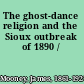The ghost-dance religion and the Sioux outbreak of 1890 /