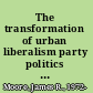 The transformation of urban liberalism party politics and urban governance in late nineteenth-century England /