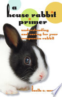 A house rabbit primer understanding and caring for your companion rabbit /