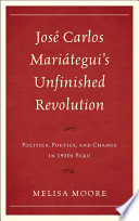 José Carlos Mariátegui's unfinished revolution : politics, poetics, and change in 1920s Peru /