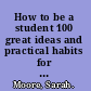 How to be a student 100 great ideas and practical habits for students everywhere /