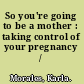 So you're going to be a mother : taking control of your pregnancy /