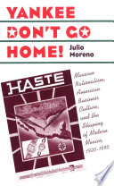 Yankee don't go home Mexican nationalism, American business culture, and the shaping of modern Mexico, 1920-1950 /