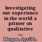 Investigating our experience in the world a primer on qualitative inquiry /