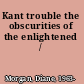 Kant trouble the obscurities of the enlightened /