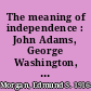 The meaning of independence : John Adams, George Washington, and Thomas Jefferson /