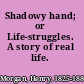 Shadowy hand; or Life-struggles.  A story of real life.