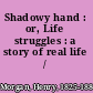 Shadowy hand : or, Life struggles : a story of real life /