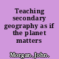 Teaching secondary geography as if the planet matters /