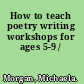 How to teach poetry writing workshops for ages 5-9 /
