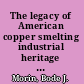 The legacy of American copper smelting industrial heritage versus environmental policy /