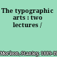 The typographic arts : two lectures /