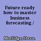 Future ready how to master business forecasting /