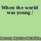 When the world was young /