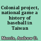 Colonial project, national game a history of baseball in Taiwan /