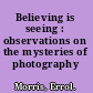 Believing is seeing : observations on the mysteries of photography /