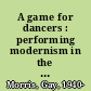 A game for dancers : performing modernism in the postwar years, 1945-1960 /