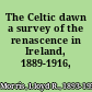 The Celtic dawn a survey of the renascence in Ireland, 1889-1916,