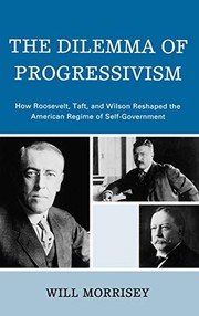 The dilemma of Progressivism : how Roosevelt, Taft, and Wilson reshaped the American regime of self-government /