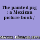 The painted pig : a Mexican picture book /