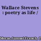 Wallace Stevens : poetry as life /