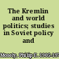 The Kremlin and world politics; studies in Soviet policy and action