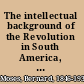 The intellectual background of the Revolution in South America, 1810-1824 /