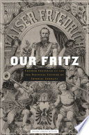 Our Fritz Emperor Frederick III and the political culture of imperial Germany /