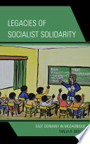 Legacies of socialist solidarity : East Germany in Mozambique /