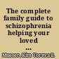 The complete family guide to schizophrenia helping your loved one get the most out of life /