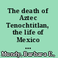 The death of Aztec Tenochtitlan, the life of Mexico City /