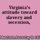 Virginia's attitude toward slavery and secession,