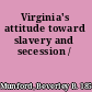 Virginia's attitude toward slavery and secession /
