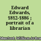 Edward Edwards, 1812-1886 ; portrait of a librarian /