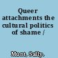 Queer attachments the cultural politics of shame /